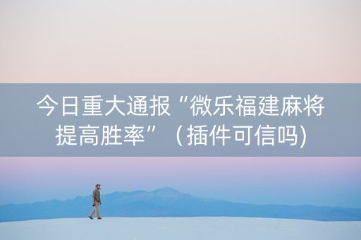 今日重大通报“微乐福建麻将提高胜率”（插件可信吗)