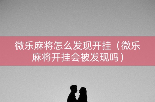 微乐麻将怎么发现开挂（微乐麻将开挂会被发现吗）