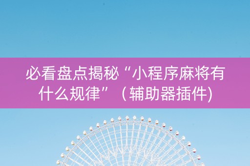 必看盘点揭秘“小程序麻将有什么规律”（辅助器插件)