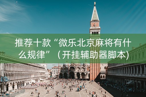 推荐十款“微乐北京麻将有什么规律”（开挂辅助器脚本)