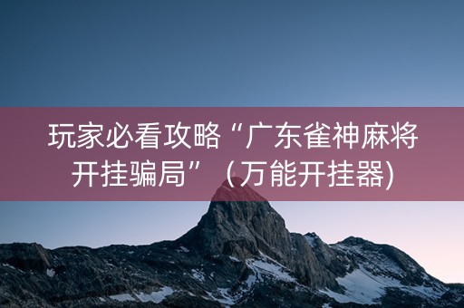 玩家必看攻略“广东雀神麻将开挂骗局”（万能开挂器)