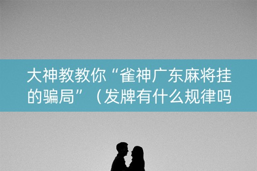 大神教教你“雀神广东麻将挂的骗局”（发牌有什么规律吗)
