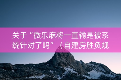 关于“微乐麻将一直输是被系统针对了吗”（自建房胜负规律)