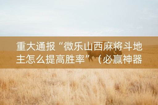 重大通报“微乐山西麻将斗地主怎么提高胜率”（必赢神器免费安装)