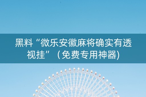 黑料“微乐安徽麻将确实有透视挂”（免费专用神器)