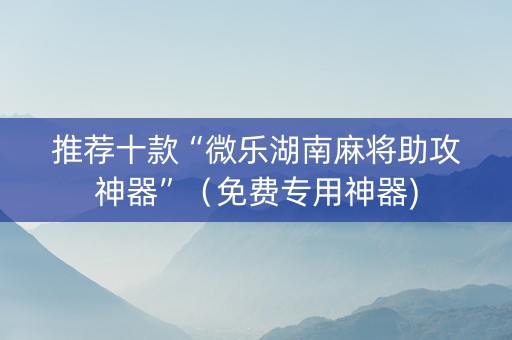 推荐十款“微乐湖南麻将助攻神器”（免费专用神器)