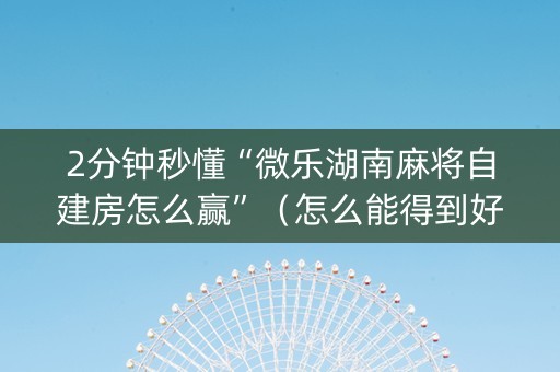 2分钟秒懂“微乐湖南麻将自建房怎么赢”（怎么能得到好牌)