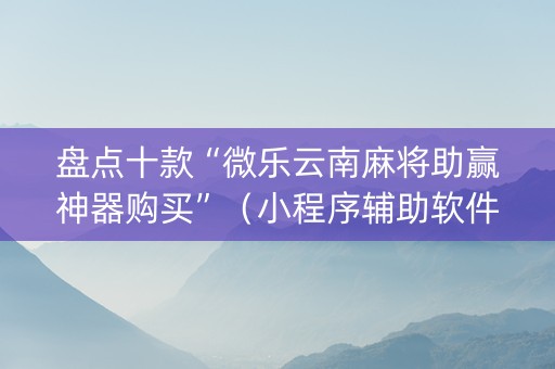 盘点十款“微乐云南麻将助赢神器购买”（小程序辅助软件)
