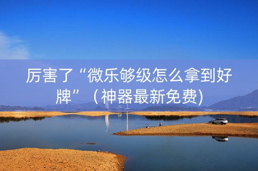 厉害了“微乐够级怎么拿到好牌”（神器最新免费)