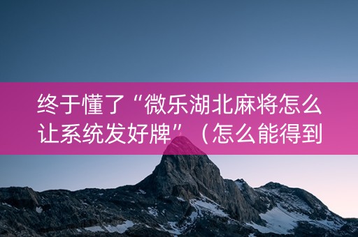 终于懂了“微乐湖北麻将怎么让系统发好牌”（怎么能得到好牌)
