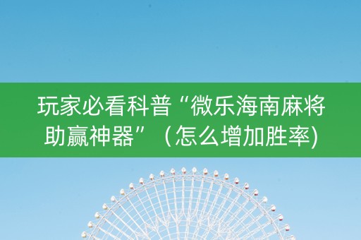 玩家必看科普“微乐海南麻将助赢神器”（怎么增加胜率)