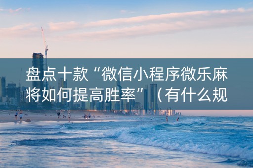 盘点十款“微信小程序微乐麻将如何提高胜率”（有什么规律)