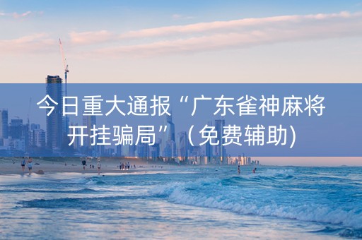 今日重大通报“广东雀神麻将开挂骗局”（免费辅助)