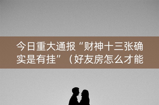 今日重大通报“财神十三张确实是有挂”（好友房怎么才能赢)