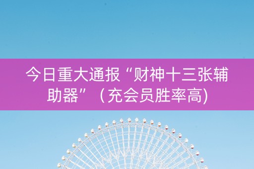 今日重大通报“财神十三张辅助器”（充会员胜率高)