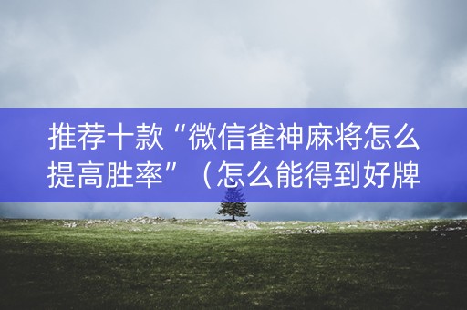 推荐十款“微信雀神麻将怎么提高胜率”（怎么能得到好牌)