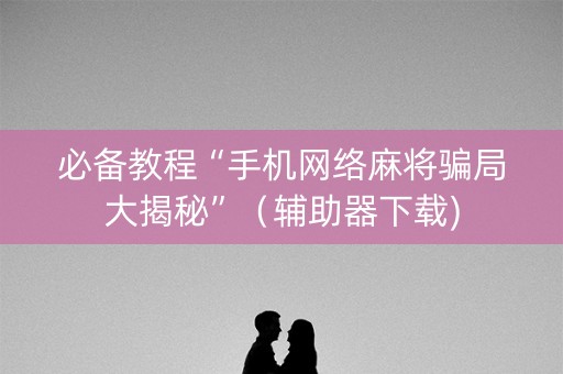 必备教程“手机网络麻将骗局大揭秘”（辅助器下载)