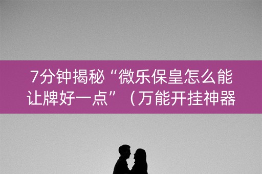 7分钟揭秘“微乐保皇怎么能让牌好一点”（万能开挂神器)