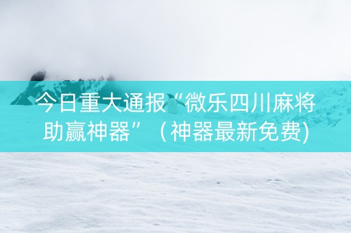 今日重大通报“微乐四川麻将助赢神器”（神器最新免费)