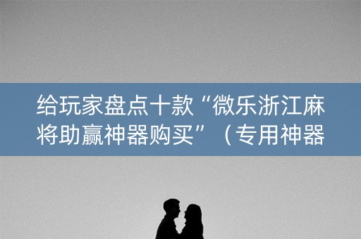 给玩家盘点十款“微乐浙江麻将助赢神器购买”（专用神器下载)