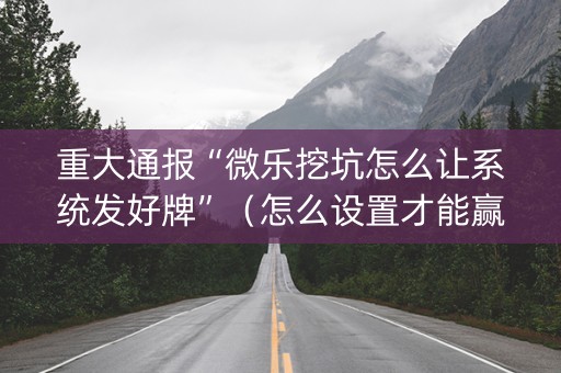 重大通报“微乐挖坑怎么让系统发好牌”（怎么设置才能赢)