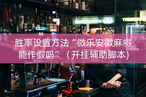 胜率设置方法“微乐安徽麻将能作假吗”（开挂辅助脚本)