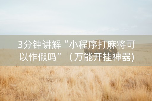 3分钟讲解“小程序打麻将可以作假吗”（万能开挂神器)