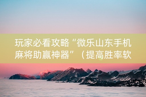玩家必看攻略“微乐山东手机麻将助赢神器”（提高胜率软件)