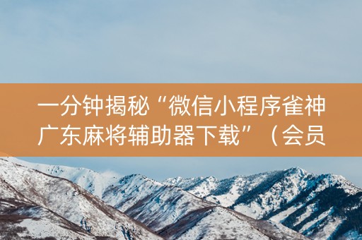 一分钟揭秘“微信小程序雀神广东麻将辅助器下载”（会员会提高胜率吗)