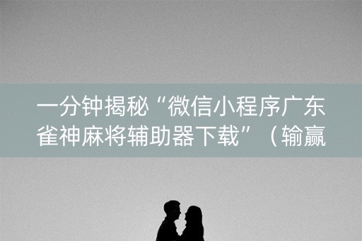 一分钟揭秘“微信小程序广东雀神麻将辅助器下载”（输赢规律)