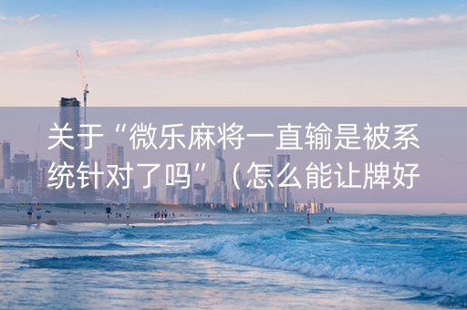 关于“微乐麻将一直输是被系统针对了吗”（怎么能让牌好一点)
