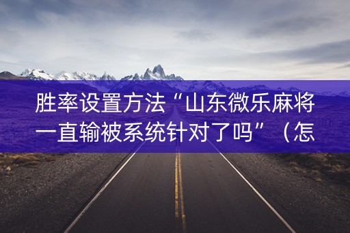 胜率设置方法“山东微乐麻将一直输被系统针对了吗”（怎么设置能有好牌)