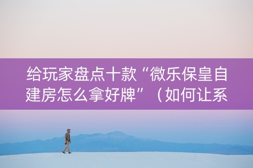 给玩家盘点十款“微乐保皇自建房怎么拿好牌”（如何让系统发好牌)