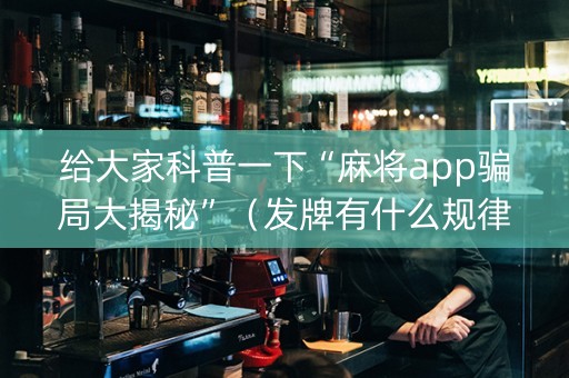 给大家科普一下“麻将app骗局大揭秘”（发牌有什么规律吗)