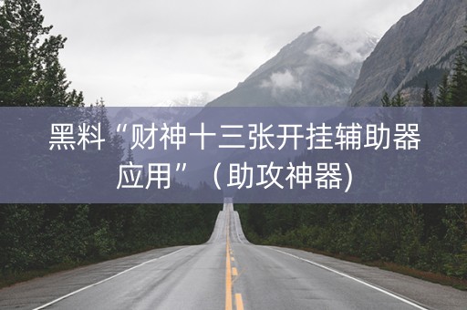 黑料“财神十三张开挂辅助器应用”（助攻神器)