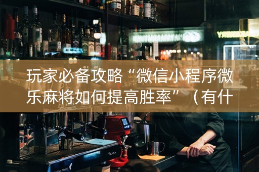玩家必备攻略“微信小程序微乐麻将如何提高胜率”（有什么规律)