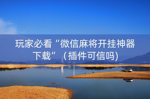 玩家必看“微信麻将开挂神器下载”（插件可信吗)