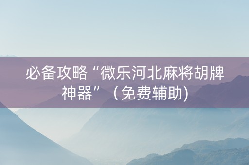 必备攻略“微乐河北麻将胡牌神器”（免费辅助)
