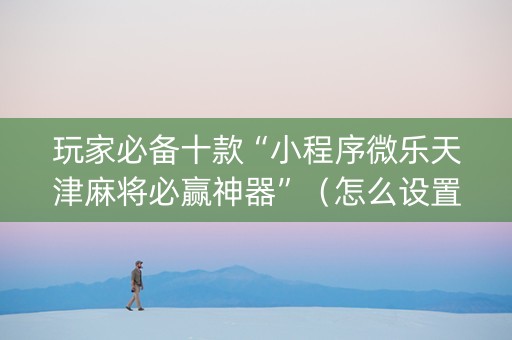 玩家必备十款“小程序微乐天津麻将必赢神器”（怎么设置才能赢)
