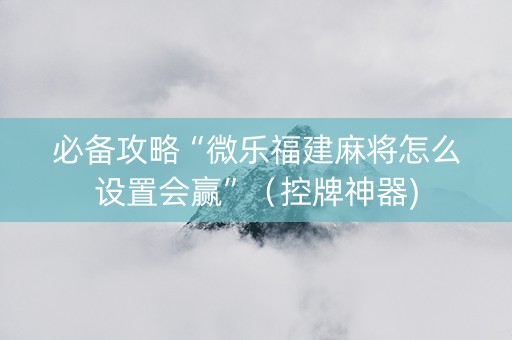 必备攻略“微乐福建麻将怎么设置会赢”（控牌神器)