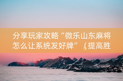 分享玩家攻略“微乐山东麻将怎么让系统发好牌”（提高胜率技巧)