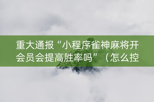 重大通报“小程序雀神麻将开会员会提高胜率吗”（怎么控制输赢)