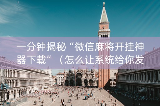 一分钟揭秘“微信麻将开挂神器下载”（怎么让系统给你发好牌)