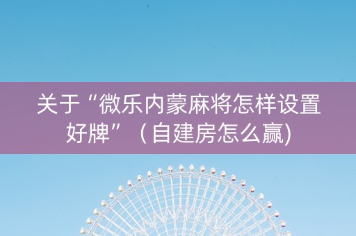 关于“微乐内蒙麻将怎样设置好牌”（自建房怎么赢)
