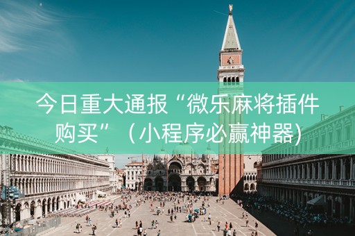 今日重大通报“微乐麻将插件购买”（小程序必赢神器)
