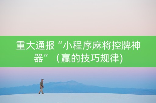 重大通报“小程序麻将控牌神器”（赢的技巧规律)