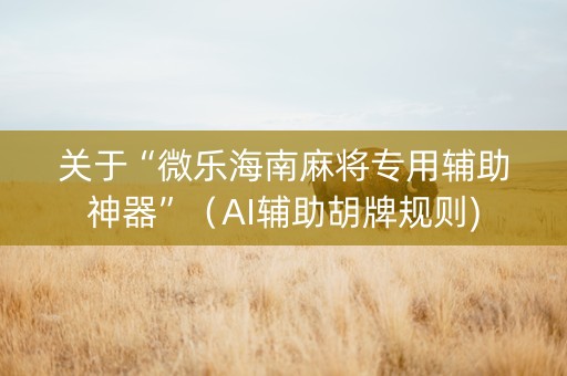 关于“微乐海南麻将专用辅助神器”（AI辅助胡牌规则)