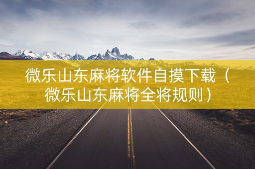 微乐山东麻将软件自摸下载（微乐山东麻将全将规则）
