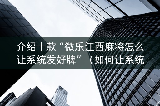 介绍十款“微乐江西麻将怎么让系统发好牌”（如何让系统发好牌)