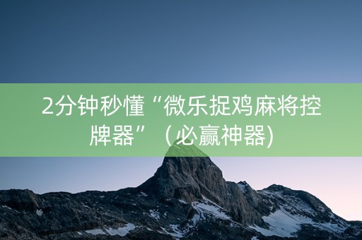 2分钟秒懂“微乐捉鸡麻将控牌器”（必赢神器)